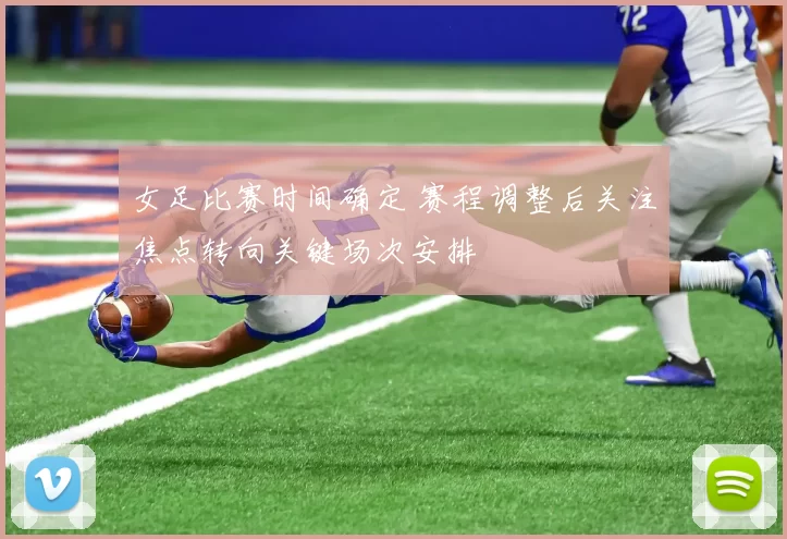 女足比赛时间确定 赛程调整后关注焦点转向关键场次安排