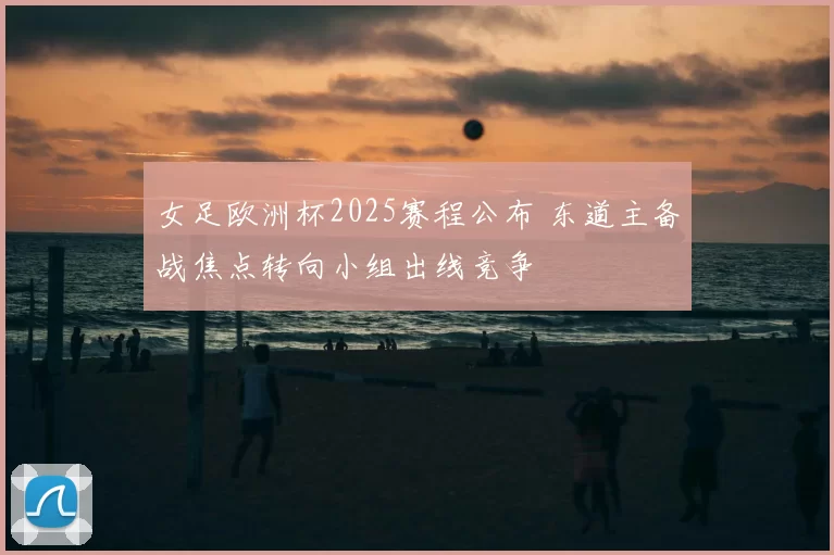 女足欧洲杯2025赛程公布 东道主备战焦点转向小组出线竞争