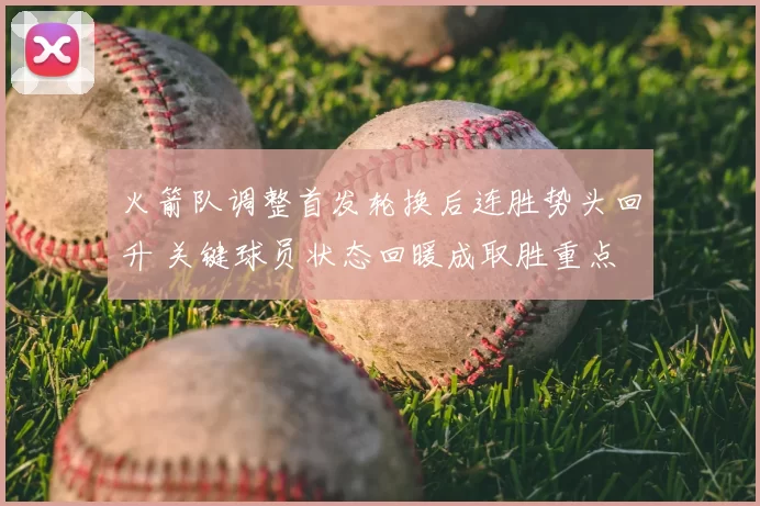 火箭队调整首发轮换后连胜势头回升 关键球员状态回暖成取胜重点