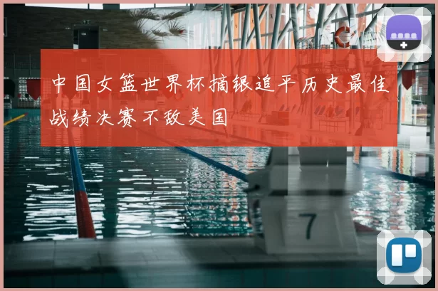 中国女篮世界杯摘银追平历史最佳战绩决赛不敌美国