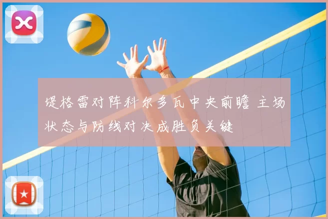 堤格雷对阵科尔多瓦中央前瞻 主场状态与防线对决成胜负关键