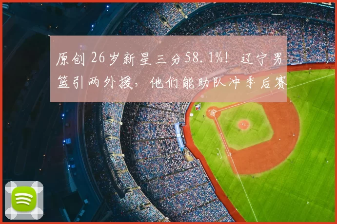 原创 26岁新星三分58.1%!辽宁男篮引两外援,他们能助队冲季后赛?