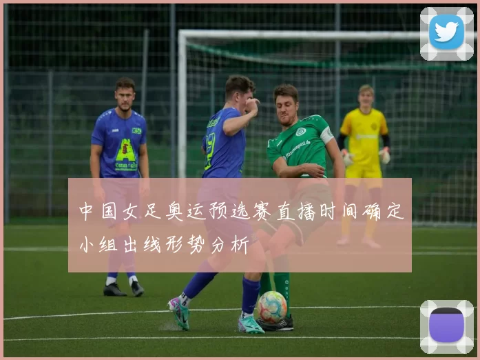 中国女足奥运预选赛直播时间确定小组出线形势分析