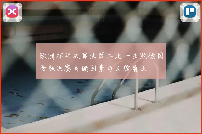 欧洲杯半决赛法国二比一击败德国晋级决赛关键因素与后续看点
