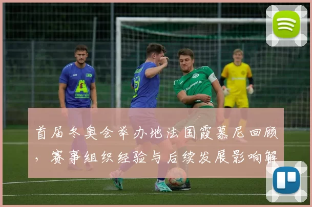 首届冬奥会举办地法国霞慕尼回顾,赛事组织经验与后续发展影响解析