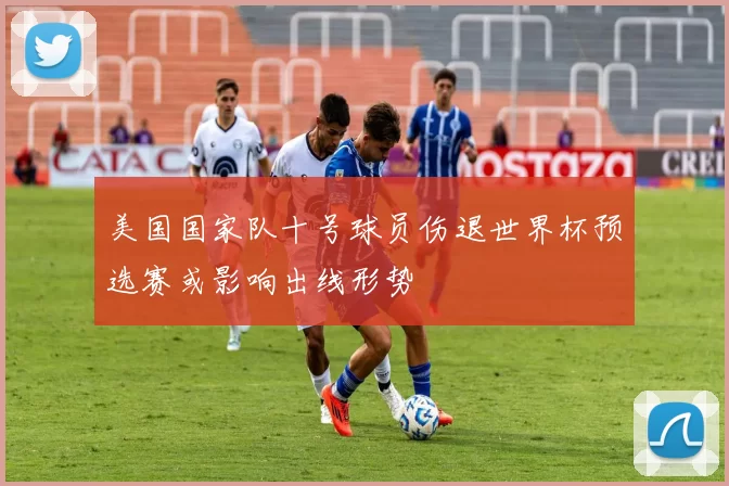 美国国家队十号球员伤退世界杯预选赛或影响出线形势