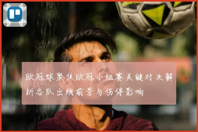 欧冠球聚焦欧冠小组赛关键对决解析各队出线前景与伤停影响