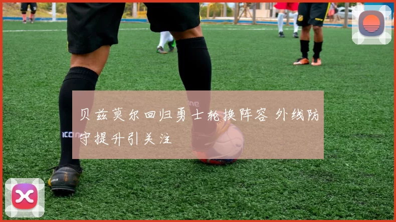 贝兹莫尔回归勇士轮换阵容 外线防守提升引关注