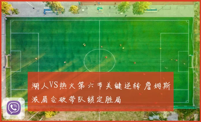 湖人VS热火第六节关键逆转 詹姆斯浓眉合砍带队锁定胜局