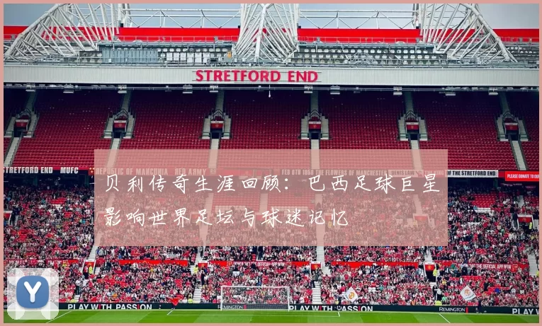 贝利传奇生涯回顾:巴西足球巨星影响世界足坛与球迷记忆