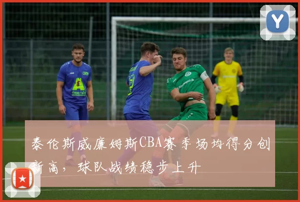 泰伦斯威廉姆斯CBA赛季场均得分创新高,球队战绩稳步上升