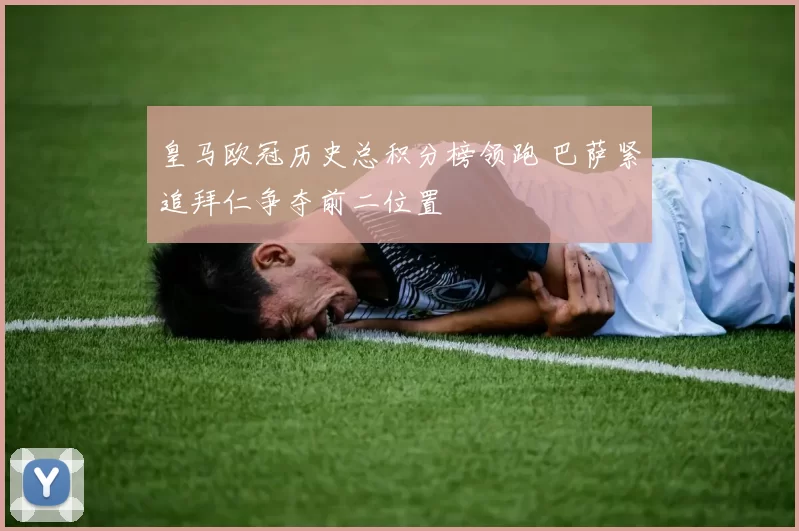 皇马欧冠历史总积分榜领跑 巴萨紧追拜仁争夺前二位置