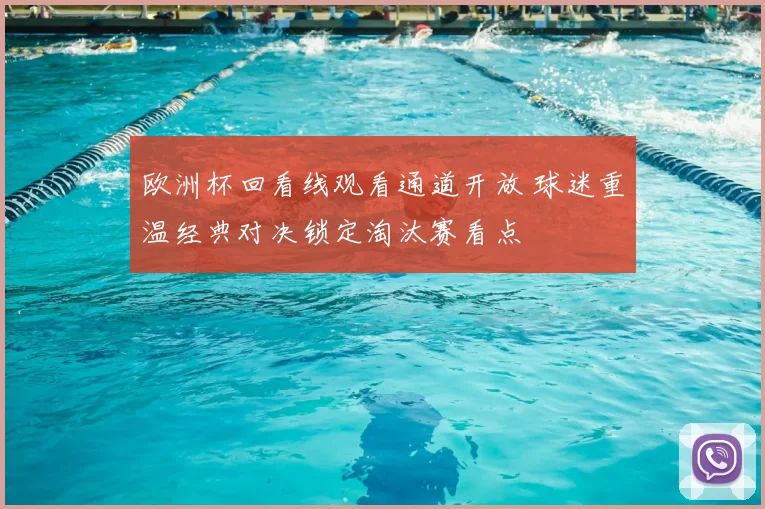 欧洲杯回看线观看通道开放 球迷重温经典对决锁定淘汰赛看点