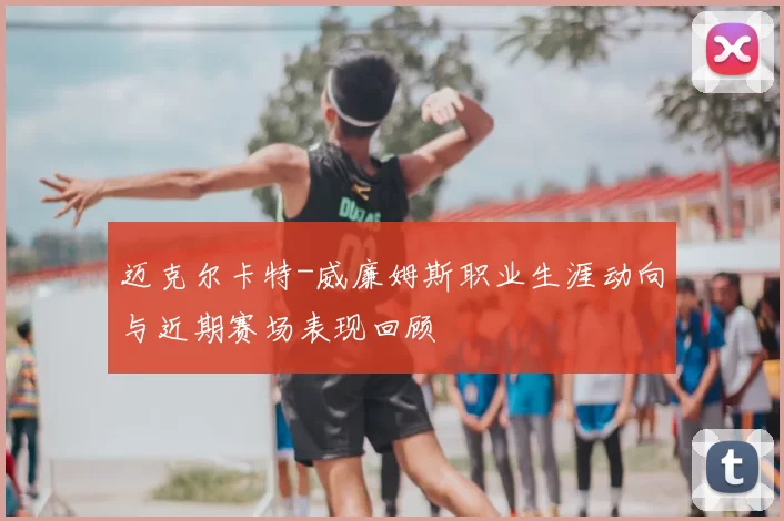 迈克尔卡特-威廉姆斯职业生涯动向与近期赛场表现回顾