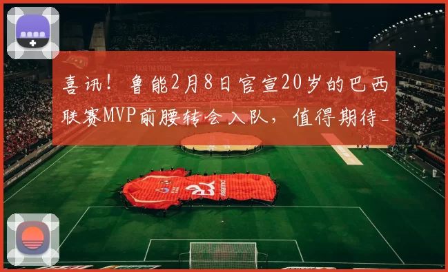 喜讯!鲁能2月8日官宣20岁的巴西联赛MVP前腰转会入队,值得期待_梅帅军_比赛_韩鹏卫