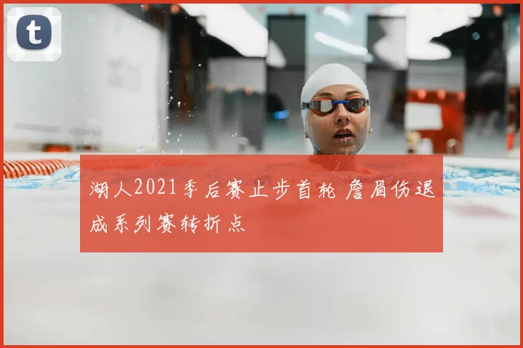 湖人2021季后赛止步首轮 詹眉伤退成系列赛转折点