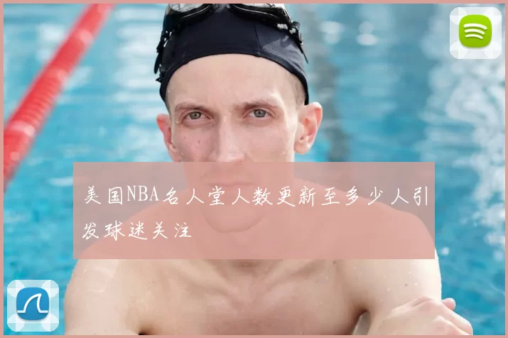 美国NBA名人堂人数更新至多少人引发球迷关注