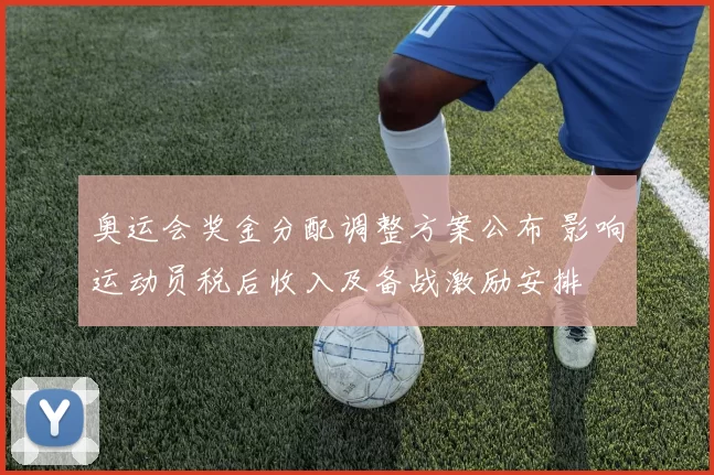 奥运会奖金分配调整方案公布 影响运动员税后收入及备战激励安排