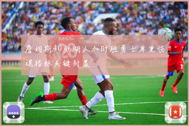詹姆斯40分湖人加时胜勇士库里伤退格林关键封盖