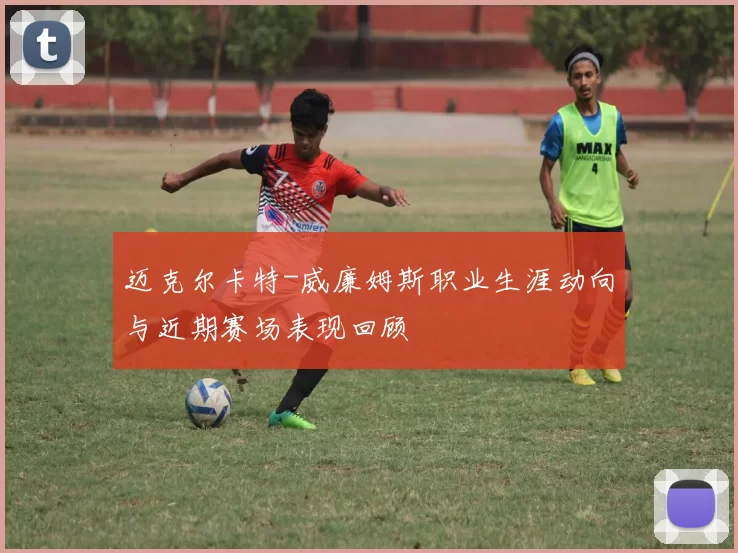 迈克尔卡特-威廉姆斯职业生涯动向与近期赛场表现回顾