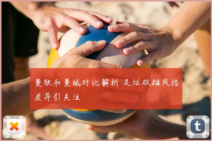 曼联和曼城对比解析 足坛双雄风格差异引关注
