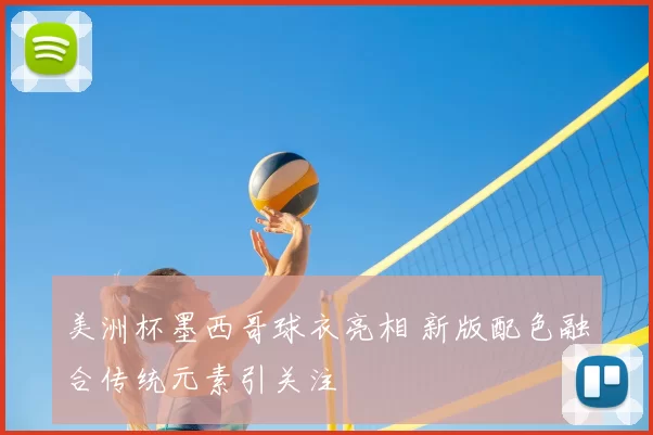 美洲杯墨西哥球衣亮相 新版配色融合传统元素引关注