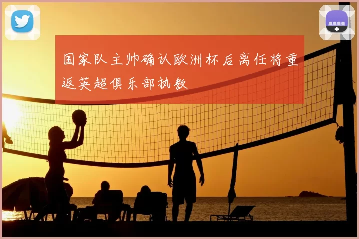 国家队主帅确认欧洲杯后离任将重返英超俱乐部执教