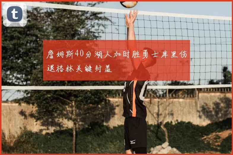 詹姆斯40分湖人加时胜勇士库里伤退格林关键封盖