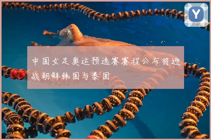 中国女足奥运预选赛赛程公布将迎战朝鲜韩国与泰国