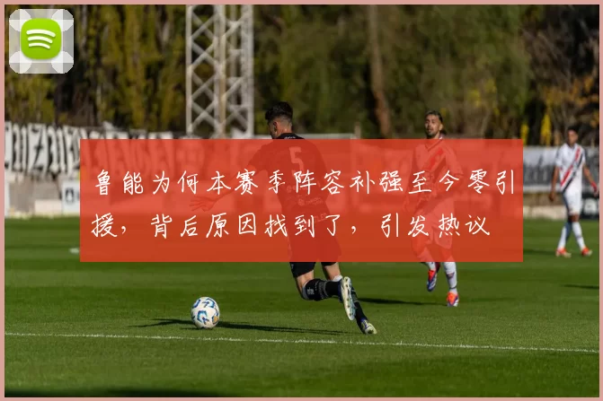 鲁能为何本赛季阵容补强至今零引援,背后原因找到了,引发热议