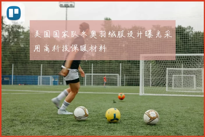 美国国家队冬奥羽绒服设计曝光采用高科技保暖材料