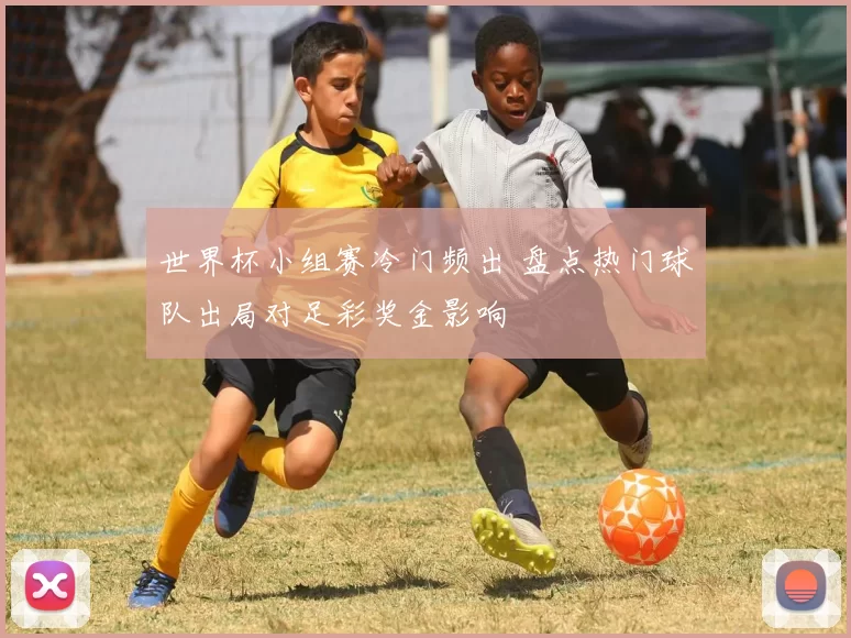 世界杯小组赛冷门频出 盘点热门球队出局对足彩奖金影响