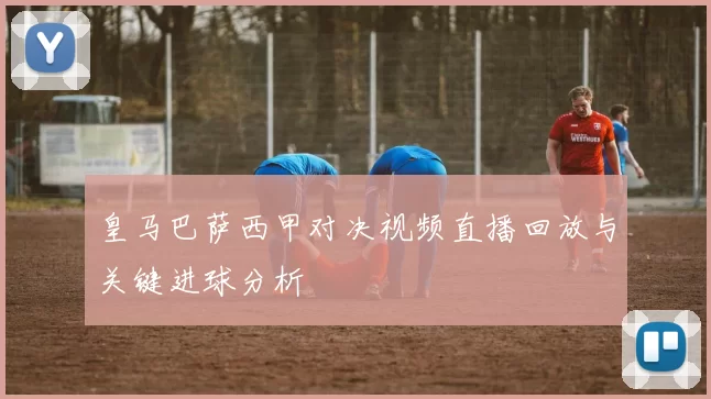 皇马巴萨西甲对决视频直播回放与关键进球分析