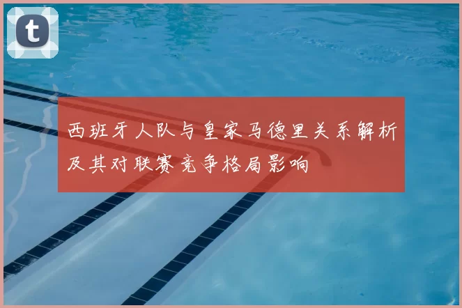 西班牙人队与皇家马德里关系解析及其对联赛竞争格局影响