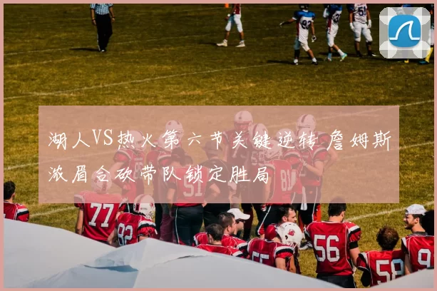 湖人VS热火第六节关键逆转 詹姆斯浓眉合砍带队锁定胜局