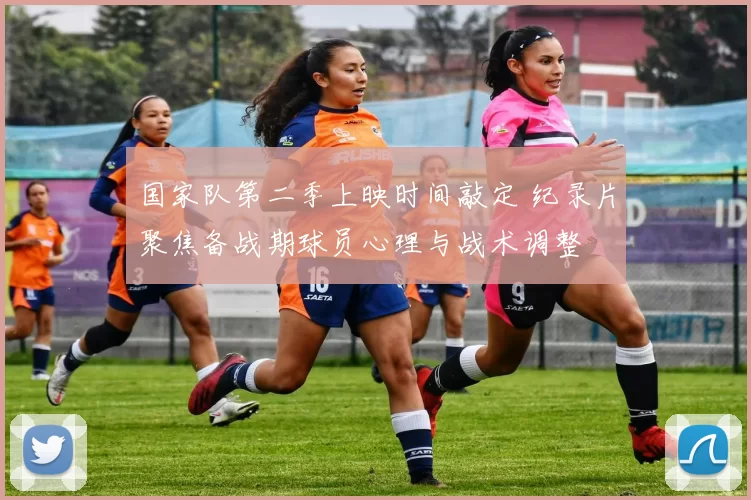 国家队第二季上映时间敲定 纪录片聚焦备战期球员心理与战术调整