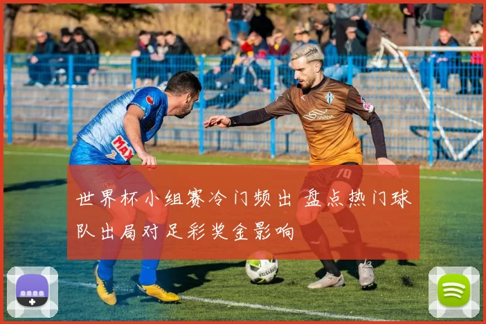 世界杯小组赛冷门频出 盘点热门球队出局对足彩奖金影响