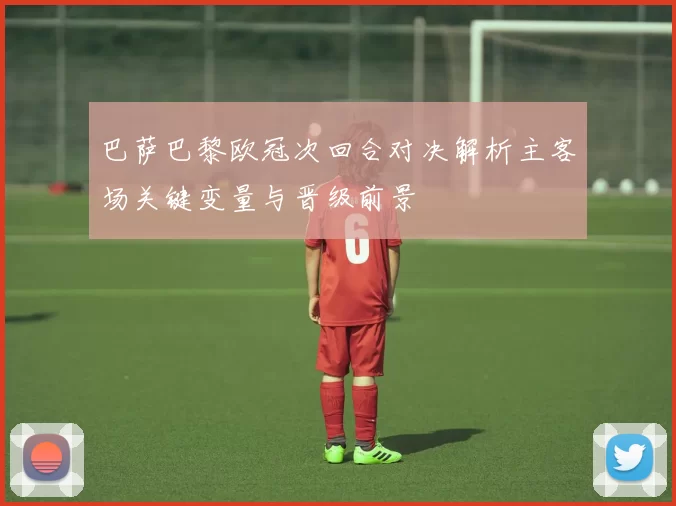 巴萨巴黎欧冠次回合对决解析主客场关键变量与晋级前景
