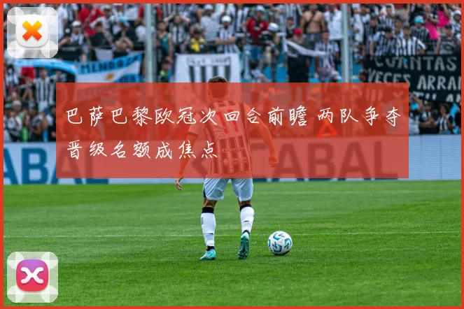 巴萨巴黎欧冠次回合前瞻 两队争夺晋级名额成焦点