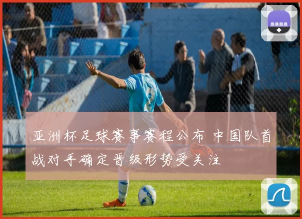 亚洲杯足球赛事赛程公布 中国队首战对手确定晋级形势受关注