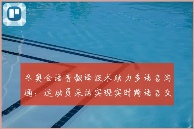 冬奥会语音翻译技术助力多语言沟通,运动员采访实现实时跨语言交流