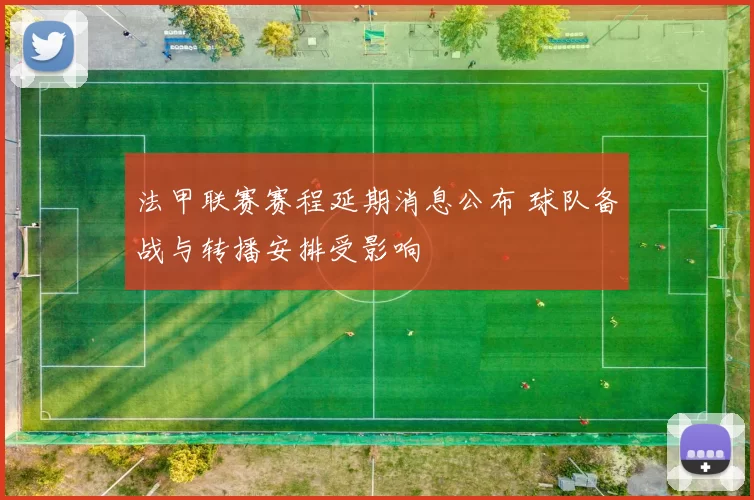法甲联赛赛程延期消息公布 球队备战与转播安排受影响