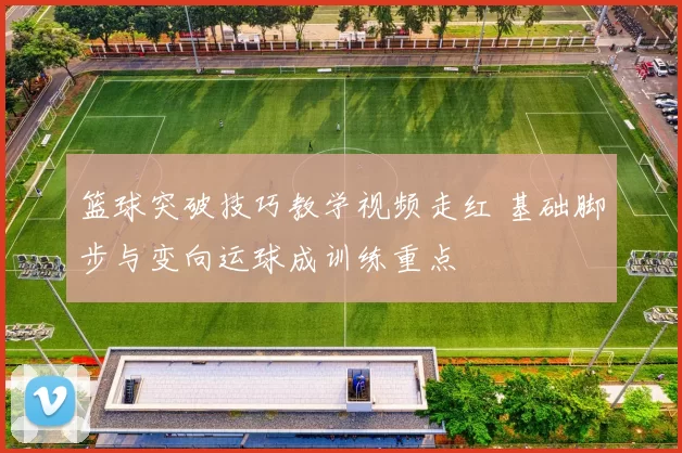 篮球突破技巧教学视频走红 基础脚步与变向运球成训练重点