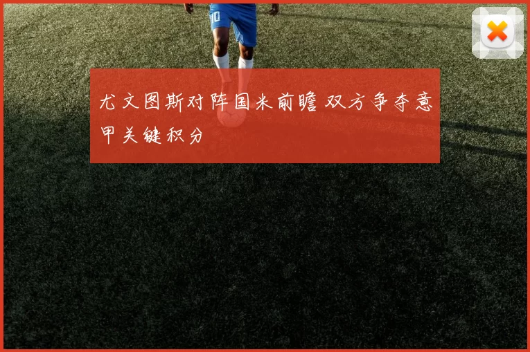 尤文图斯对阵国米前瞻 双方争夺意甲关键积分