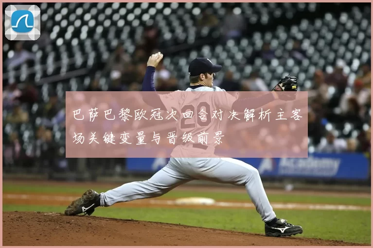 巴萨巴黎欧冠次回合对决解析主客场关键变量与晋级前景