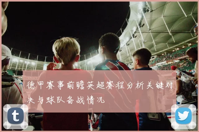 德甲赛事前瞻英超赛程分析关键对决与球队备战情况