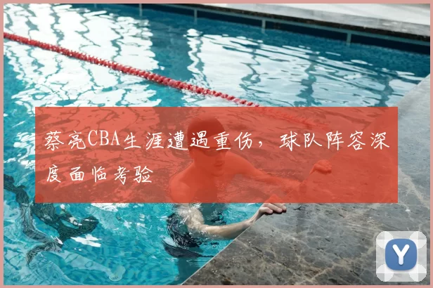 蔡亮CBA生涯遭遇重伤,球队阵容深度面临考验