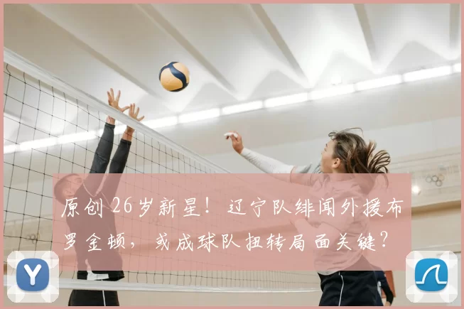 原创 26岁新星！辽宁队绯闻外援布罗金顿，或成球队扭转局面关键？