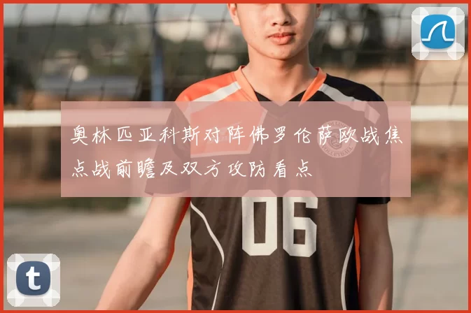 奥林匹亚科斯对阵佛罗伦萨欧战焦点战前瞻及双方攻防看点