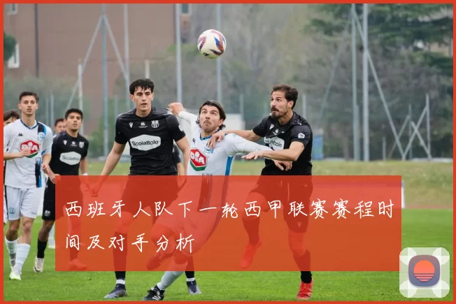 西班牙人队下一轮西甲联赛赛程时间及对手分析